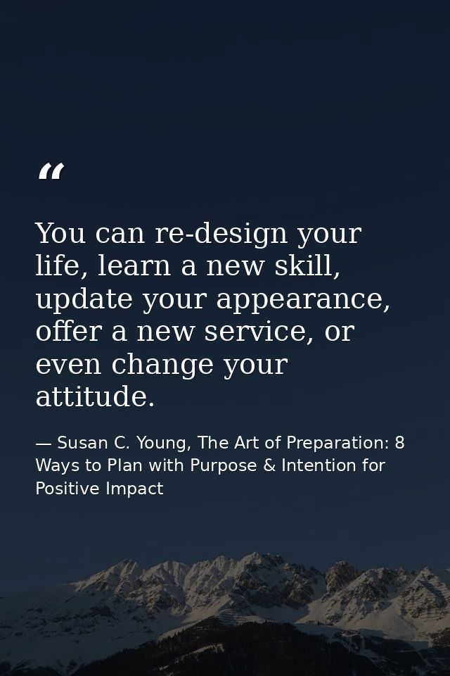 You can re-design your life, learn a new skill, update your appearance, offer a new service, or even change your attitud — Susan C. Young, The Art of Preparation: 8 Ways to Plan with Purpose & Intention for Positive Impact