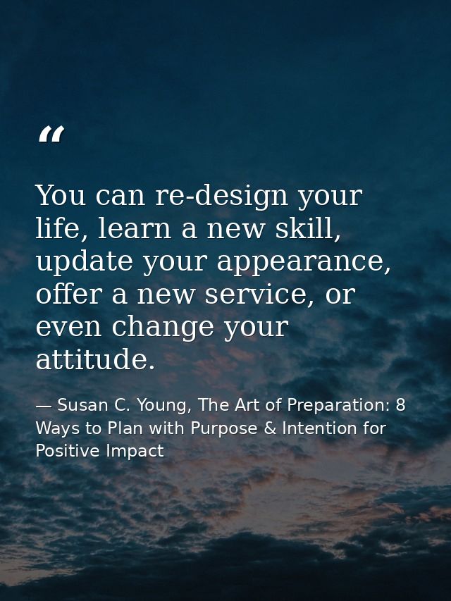 You can re-design your life, learn a new skill, update your appearance, offer a new service, or even change your attitud — Susan C. Young, The Art of Preparation: 8 Ways to Plan with Purpose & Intention for Positive Impact