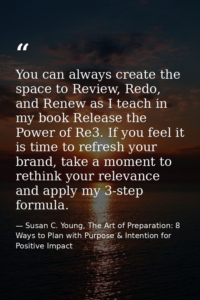 You can always create the space to Review, Redo, and Renew as I teach in my book Release the Power of Re3. If you feel i — Susan C. Young, The Art of Preparation: 8 Ways to Plan with Purpose & Intention for Positive Impact