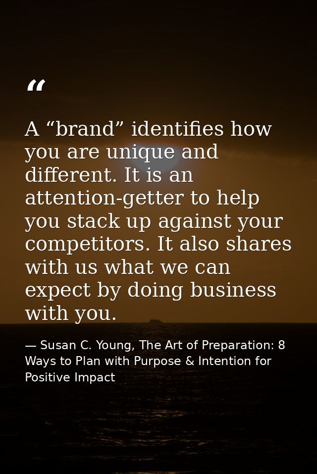 A “brand” identifies how you are unique and different. It is an attention-getter to help you stack up against your compe — Susan C. Young, The Art of Preparation: 8 Ways to Plan with Purpose & Intention for Positive Impact