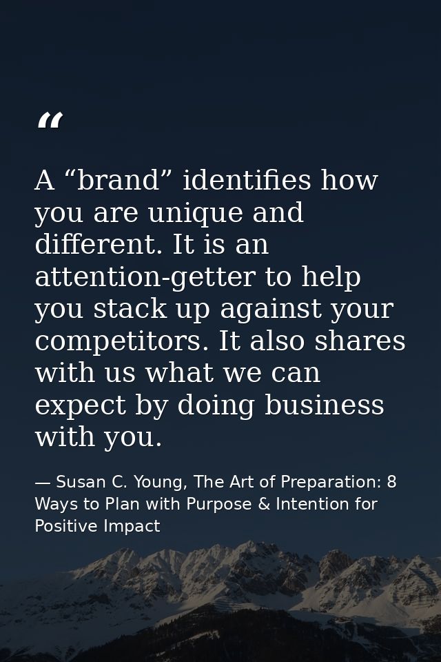A “brand” identifies how you are unique and different. It is an attention-getter to help you stack up against your compe — Susan C. Young, The Art of Preparation: 8 Ways to Plan with Purpose & Intention for Positive Impact