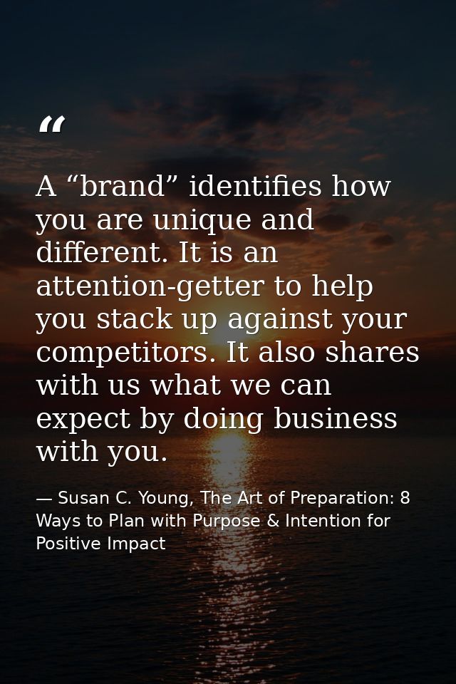 A “brand” identifies how you are unique and different. It is an attention-getter to help you stack up against your compe — Susan C. Young, The Art of Preparation: 8 Ways to Plan with Purpose & Intention for Positive Impact