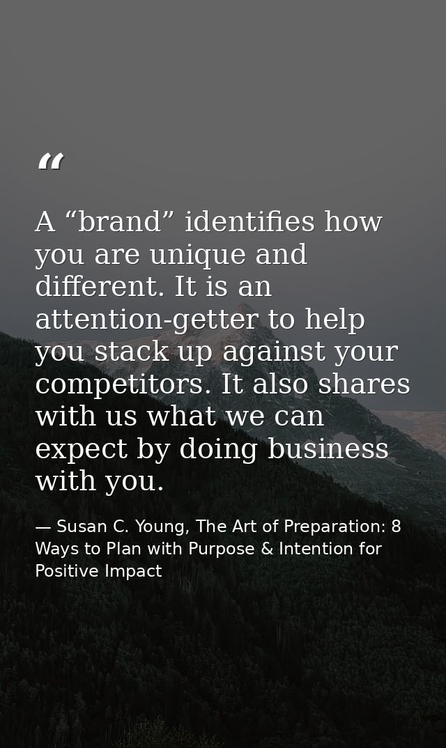 A “brand” identifies how you are unique and different. It is an attention-getter to help you stack up against your compe — Susan C. Young, The Art of Preparation: 8 Ways to Plan with Purpose & Intention for Positive Impact