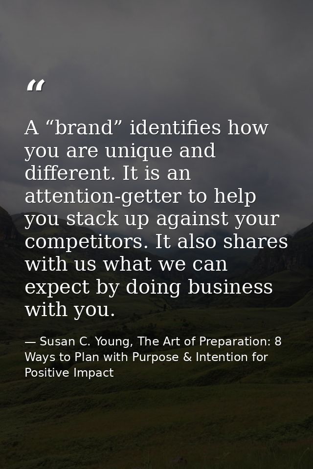 A “brand” identifies how you are unique and different. It is an attention-getter to help you stack up against your compe — Susan C. Young, The Art of Preparation: 8 Ways to Plan with Purpose & Intention for Positive Impact