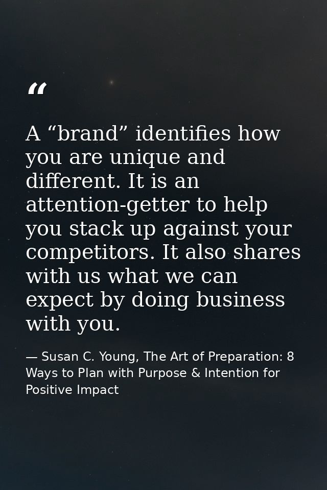 A “brand” identifies how you are unique and different. It is an attention-getter to help you stack up against your compe — Susan C. Young, The Art of Preparation: 8 Ways to Plan with Purpose & Intention for Positive Impact