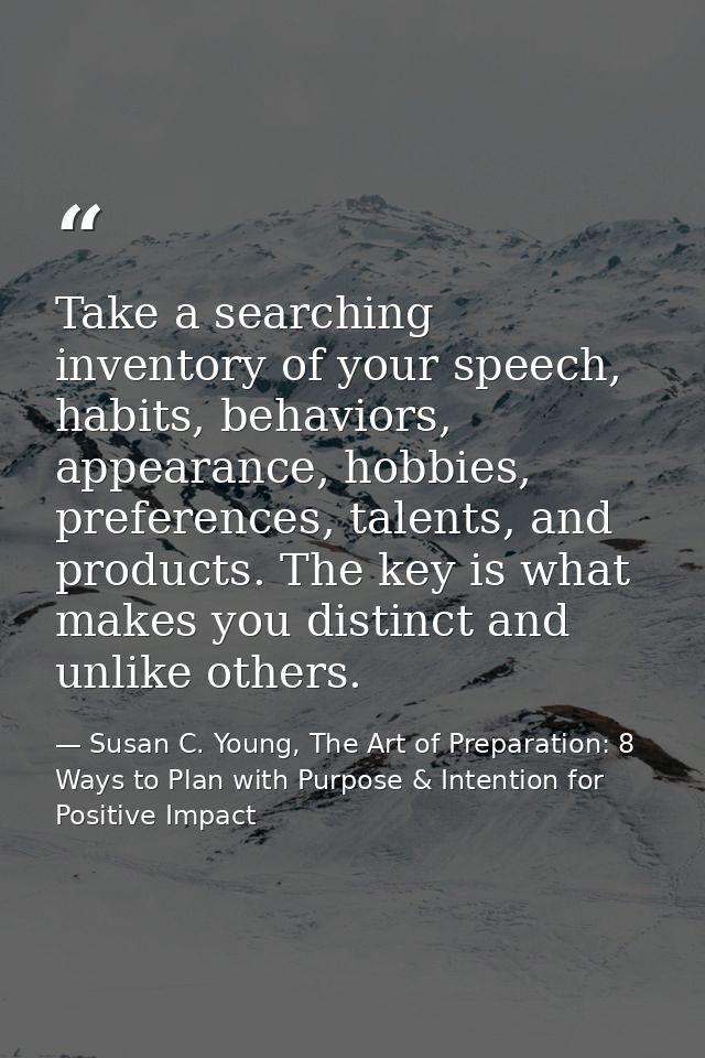 Take a searching inventory of your speech, habits, behaviors, appearance, hobbies, preferences, talents, and products. T — Susan C. Young, The Art of Preparation: 8 Ways to Plan with Purpose & Intention for Positive Impact