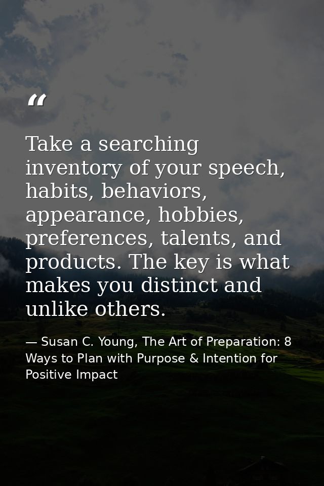 Take a searching inventory of your speech, habits, behaviors, appearance, hobbies, preferences, talents, and products. T — Susan C. Young, The Art of Preparation: 8 Ways to Plan with Purpose & Intention for Positive Impact
