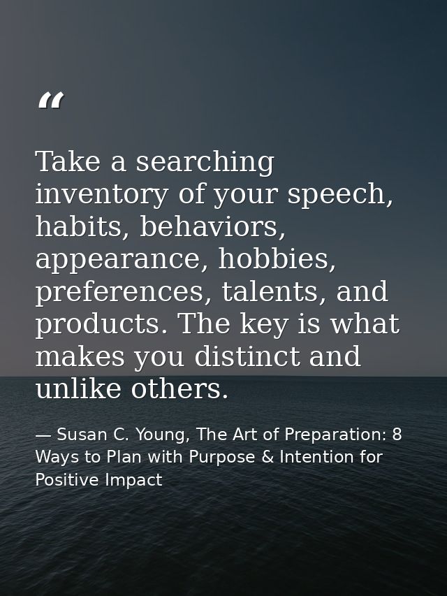 Take a searching inventory of your speech, habits, behaviors, appearance, hobbies, preferences, talents, and products. T — Susan C. Young, The Art of Preparation: 8 Ways to Plan with Purpose & Intention for Positive Impact