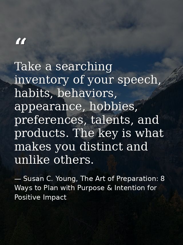 Take a searching inventory of your speech, habits, behaviors, appearance, hobbies, preferences, talents, and products. T — Susan C. Young, The Art of Preparation: 8 Ways to Plan with Purpose & Intention for Positive Impact