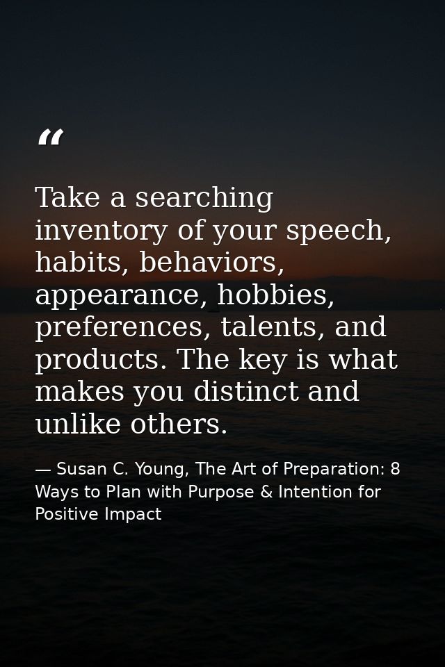 Take a searching inventory of your speech, habits, behaviors, appearance, hobbies, preferences, talents, and products. T — Susan C. Young, The Art of Preparation: 8 Ways to Plan with Purpose & Intention for Positive Impact