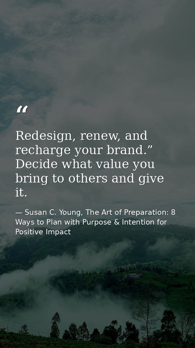Redesign, renew, and recharge your brand.” Decide what value you bring to others and give it. — Susan C. Young, The Art of Preparation: 8 Ways to Plan with Purpose & Intention for Positive Impact