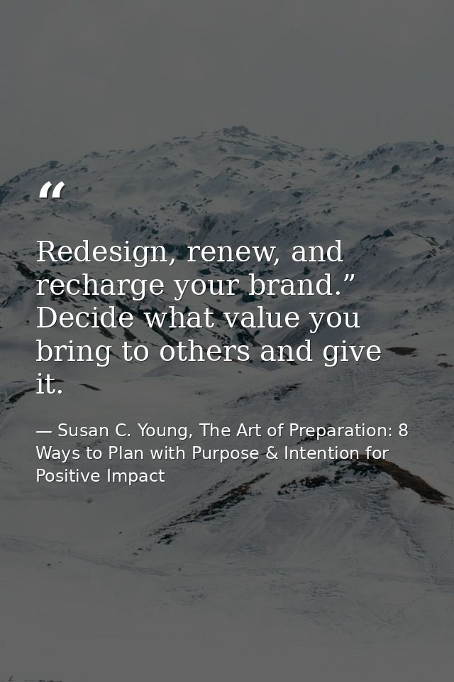 Redesign, renew, and recharge your brand.” Decide what value you bring to others and give it. — Susan C. Young, The Art of Preparation: 8 Ways to Plan with Purpose & Intention for Positive Impact