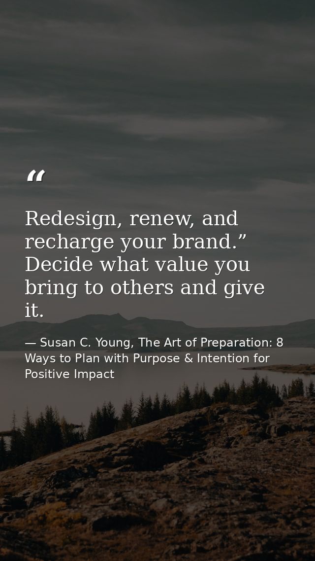Redesign, renew, and recharge your brand.” Decide what value you bring to others and give it. — Susan C. Young, The Art of Preparation: 8 Ways to Plan with Purpose & Intention for Positive Impact