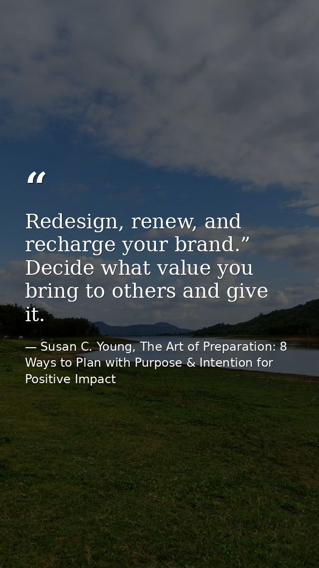 Redesign, renew, and recharge your brand.” Decide what value you bring to others and give it. — Susan C. Young, The Art of Preparation: 8 Ways to Plan with Purpose & Intention for Positive Impact
