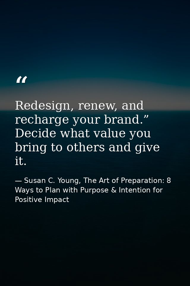 Redesign, renew, and recharge your brand.” Decide what value you bring to others and give it. — Susan C. Young, The Art of Preparation: 8 Ways to Plan with Purpose & Intention for Positive Impact