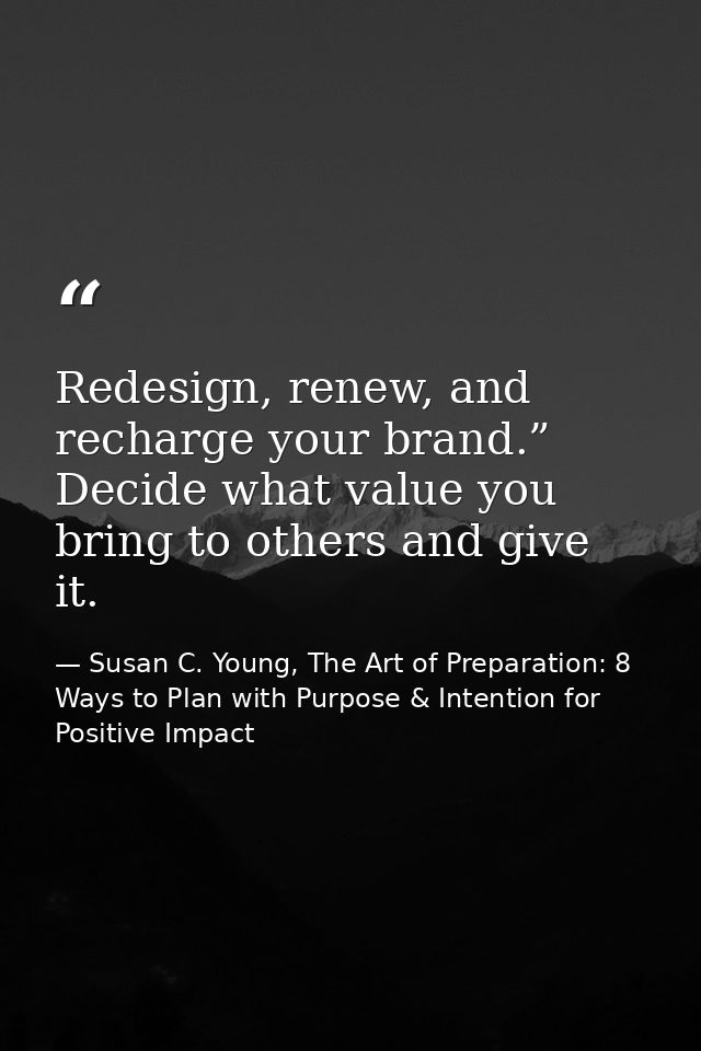 Redesign, renew, and recharge your brand.” Decide what value you bring to others and give it. — Susan C. Young, The Art of Preparation: 8 Ways to Plan with Purpose & Intention for Positive Impact