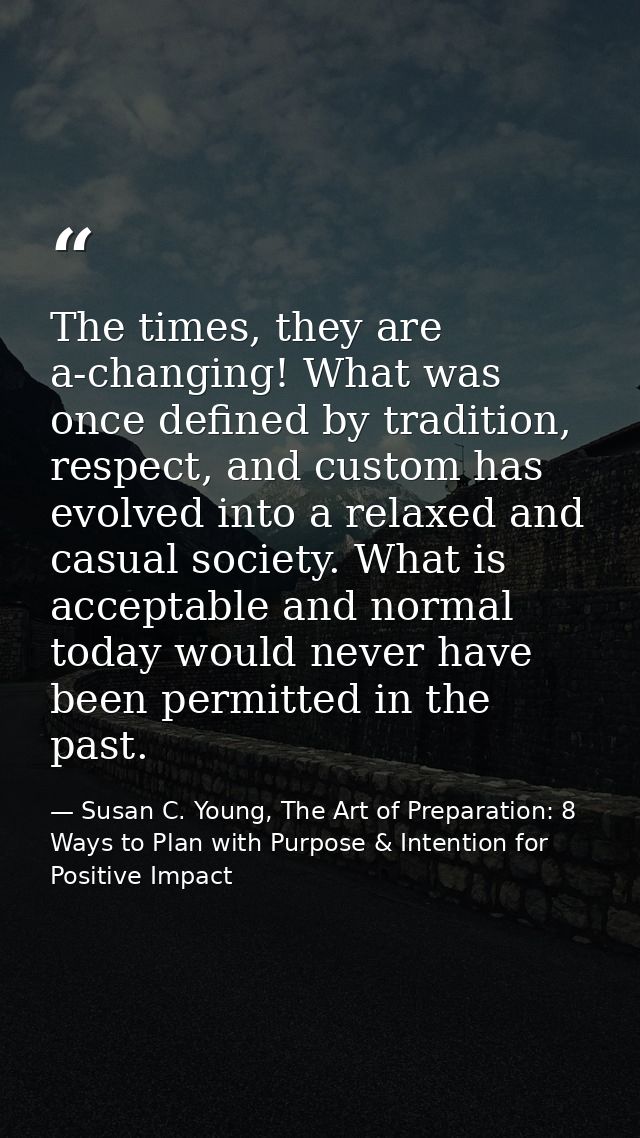 The times, they are a-changing! What was once defined by tradition, respect, and custom has evolved into a relaxed and c — Susan C. Young, The Art of Preparation: 8 Ways to Plan with Purpose & Intention for Positive Impact