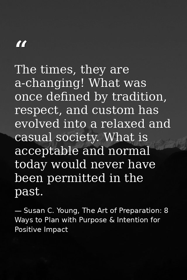 The times, they are a-changing! What was once defined by tradition, respect, and custom has evolved into a relaxed and c — Susan C. Young, The Art of Preparation: 8 Ways to Plan with Purpose & Intention for Positive Impact