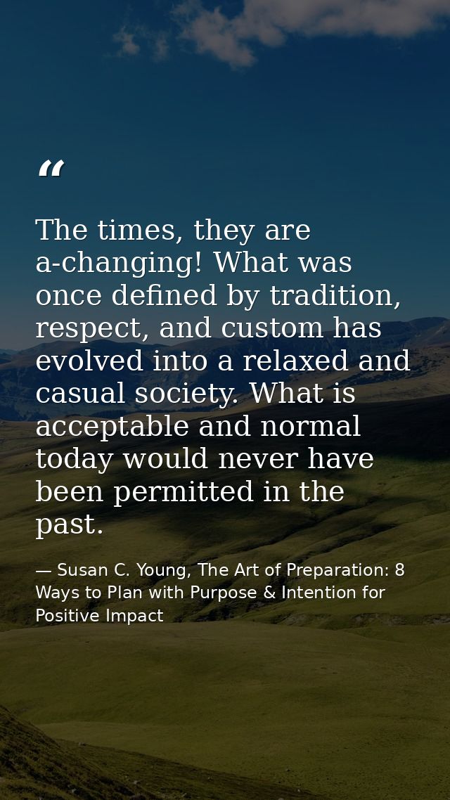 The times, they are a-changing! What was once defined by tradition, respect, and custom has evolved into a relaxed and c — Susan C. Young, The Art of Preparation: 8 Ways to Plan with Purpose & Intention for Positive Impact