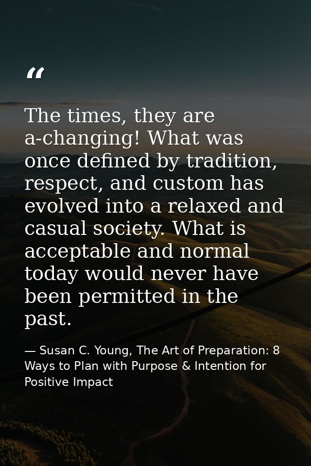 The times, they are a-changing! What was once defined by tradition, respect, and custom has evolved into a relaxed and c — Susan C. Young, The Art of Preparation: 8 Ways to Plan with Purpose & Intention for Positive Impact