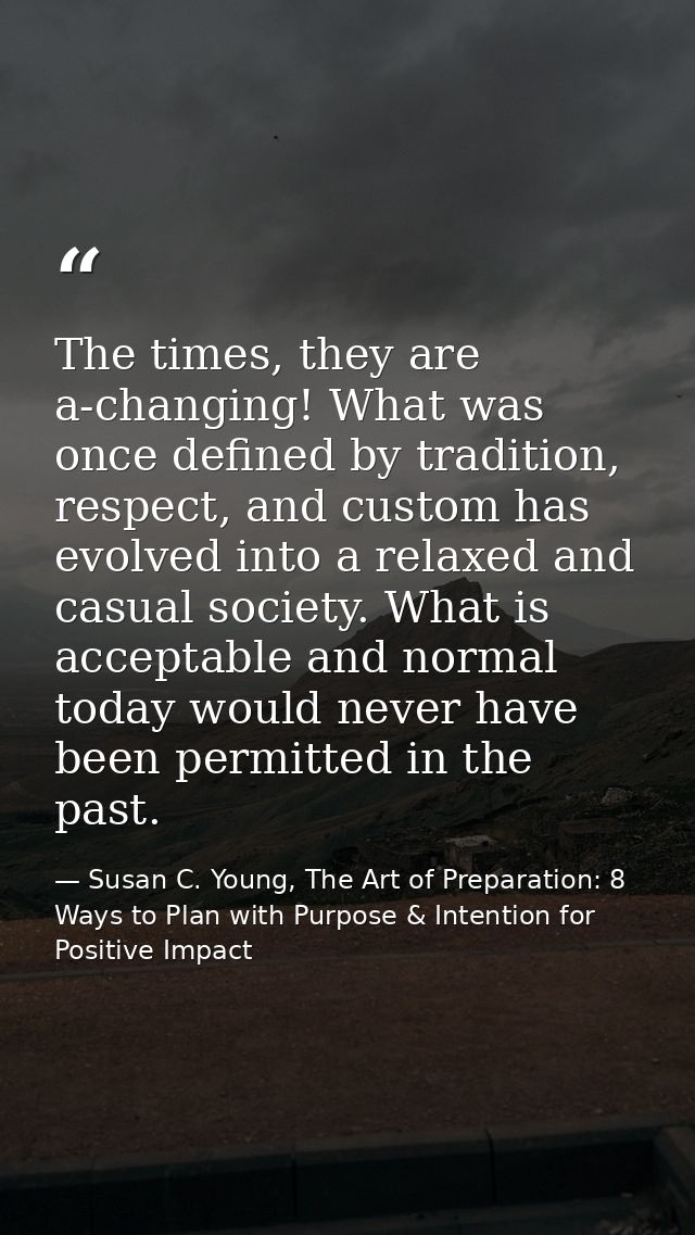 The times, they are a-changing! What was once defined by tradition, respect, and custom has evolved into a relaxed and c — Susan C. Young, The Art of Preparation: 8 Ways to Plan with Purpose & Intention for Positive Impact