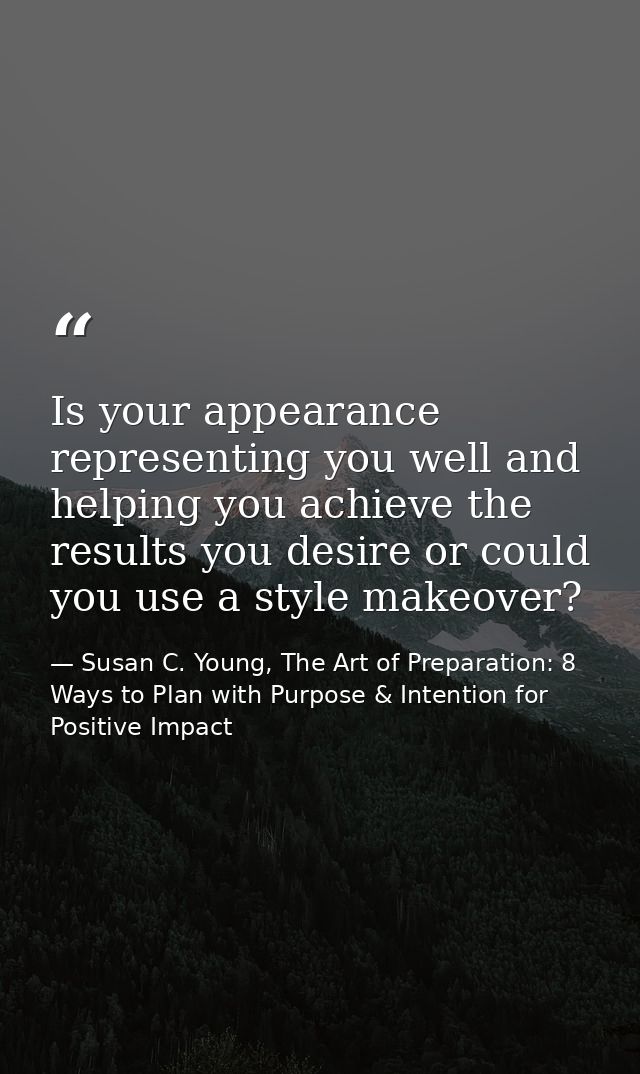 Is your appearance representing you well and helping you achieve the results you desire or could you use a style makeove — Susan C. Young, The Art of Preparation: 8 Ways to Plan with Purpose & Intention for Positive Impact
