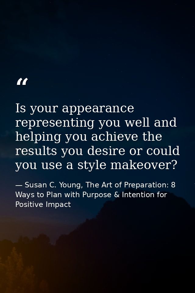 Is your appearance representing you well and helping you achieve the results you desire or could you use a style makeove — Susan C. Young, The Art of Preparation: 8 Ways to Plan with Purpose & Intention for Positive Impact