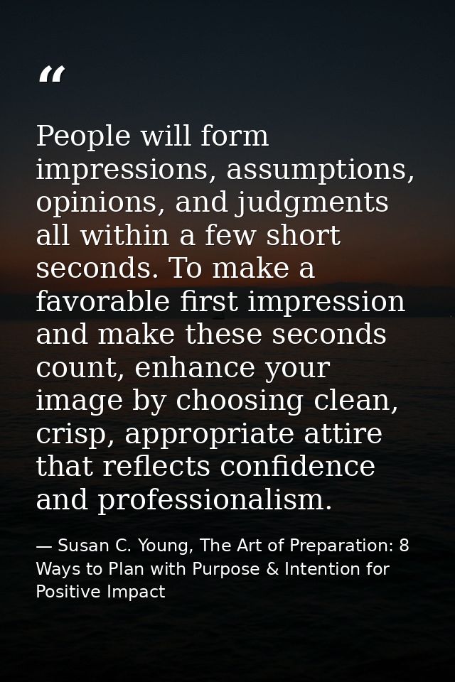 People will form impressions, assumptions, opinions, and judgments all within a few short seconds. To make a favorable f — Susan C. Young, The Art of Preparation: 8 Ways to Plan with Purpose & Intention for Positive Impact