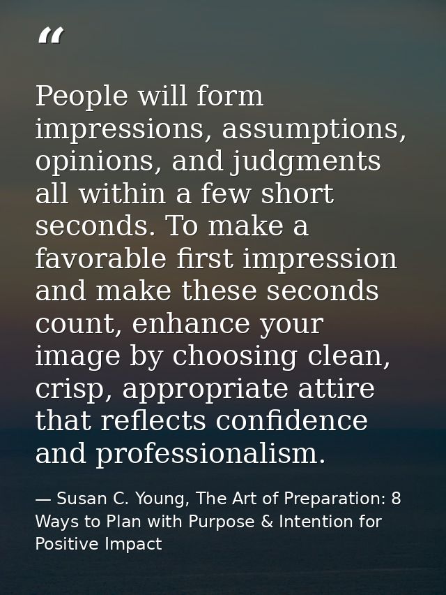 People will form impressions, assumptions, opinions, and judgments all within a few short seconds. To make a favorable f — Susan C. Young, The Art of Preparation: 8 Ways to Plan with Purpose & Intention for Positive Impact