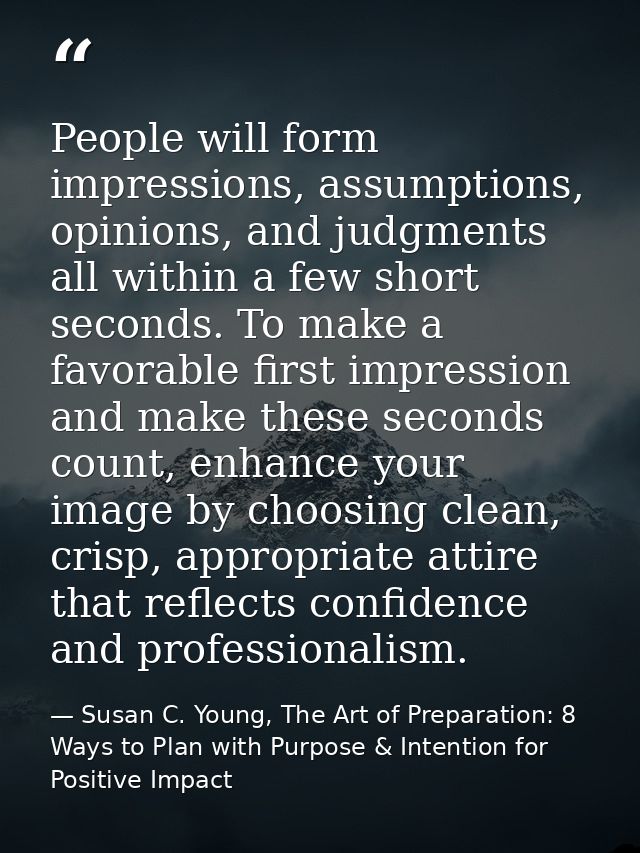 People will form impressions, assumptions, opinions, and judgments all within a few short seconds. To make a favorable f — Susan C. Young, The Art of Preparation: 8 Ways to Plan with Purpose & Intention for Positive Impact