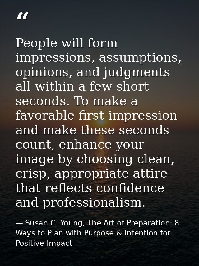 People will form impressions, assumptions, opinions, and judgments all within a few short seconds. To make a favorable f — Susan C. Young, The Art of Preparation: 8 Ways to Plan with Purpose & Intention for Positive Impact