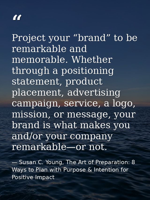 Project your “brand” to be remarkable and memorable. Whether through a positioning statement, product placement, adverti — Susan C. Young, The Art of Preparation: 8 Ways to Plan with Purpose & Intention for Positive Impact