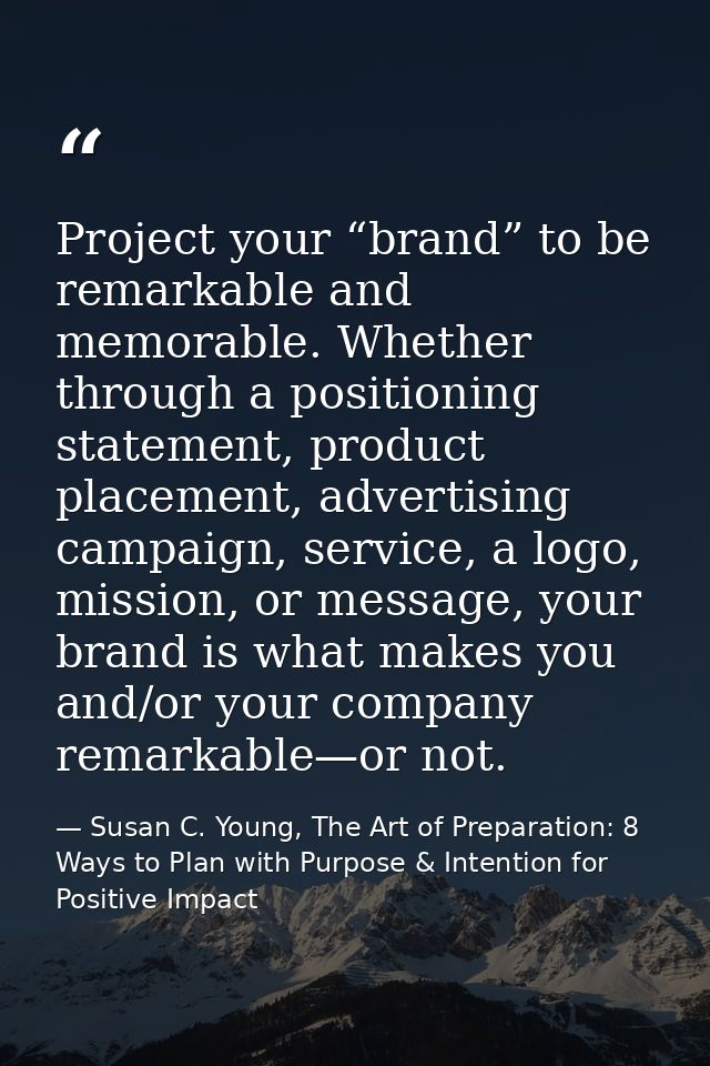 Project your “brand” to be remarkable and memorable. Whether through a positioning statement, product placement, adverti — Susan C. Young, The Art of Preparation: 8 Ways to Plan with Purpose & Intention for Positive Impact