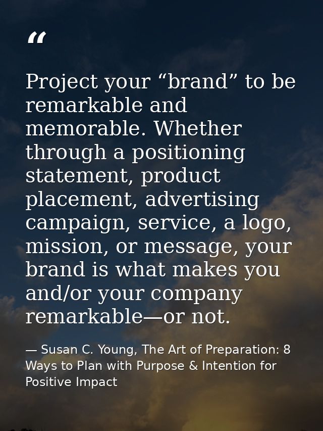 Project your “brand” to be remarkable and memorable. Whether through a positioning statement, product placement, adverti — Susan C. Young, The Art of Preparation: 8 Ways to Plan with Purpose & Intention for Positive Impact