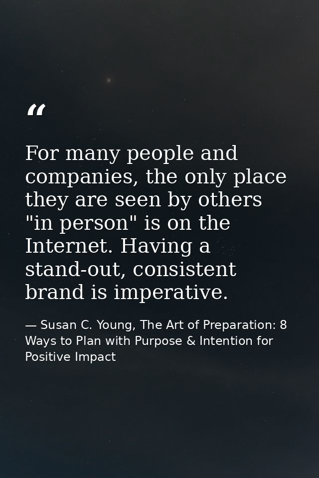 For many people and companies, the only place they are seen by others "in person" is on the Internet. Having a stand-out — Susan C. Young, The Art of Preparation: 8 Ways to Plan with Purpose & Intention for Positive Impact