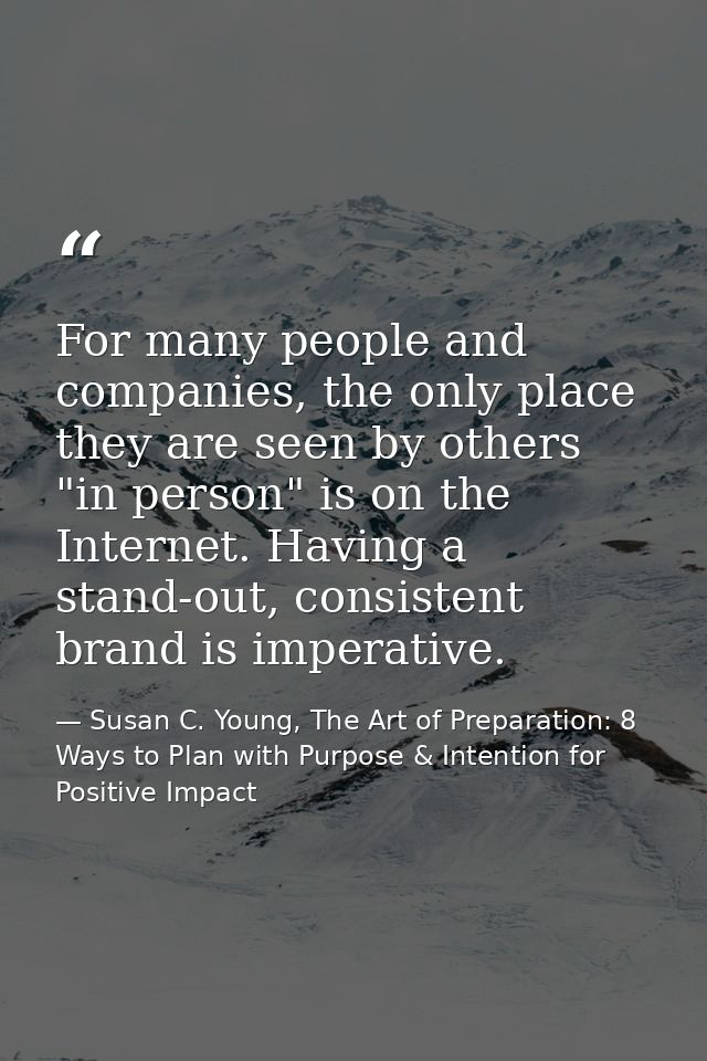 For many people and companies, the only place they are seen by others "in person" is on the Internet. Having a stand-out — Susan C. Young, The Art of Preparation: 8 Ways to Plan with Purpose & Intention for Positive Impact
