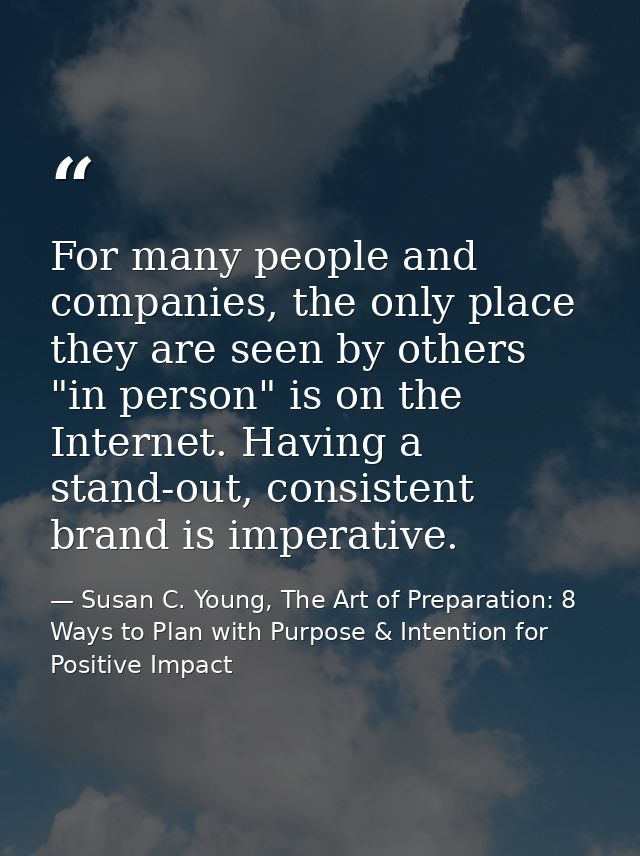 For many people and companies, the only place they are seen by others "in person" is on the Internet. Having a stand-out — Susan C. Young, The Art of Preparation: 8 Ways to Plan with Purpose & Intention for Positive Impact