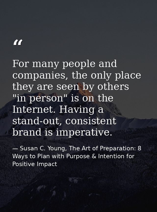 For many people and companies, the only place they are seen by others "in person" is on the Internet. Having a stand-out — Susan C. Young, The Art of Preparation: 8 Ways to Plan with Purpose & Intention for Positive Impact