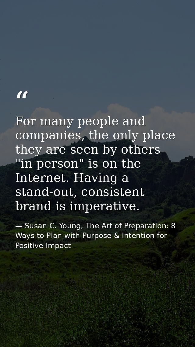 For many people and companies, the only place they are seen by others "in person" is on the Internet. Having a stand-out — Susan C. Young, The Art of Preparation: 8 Ways to Plan with Purpose & Intention for Positive Impact
