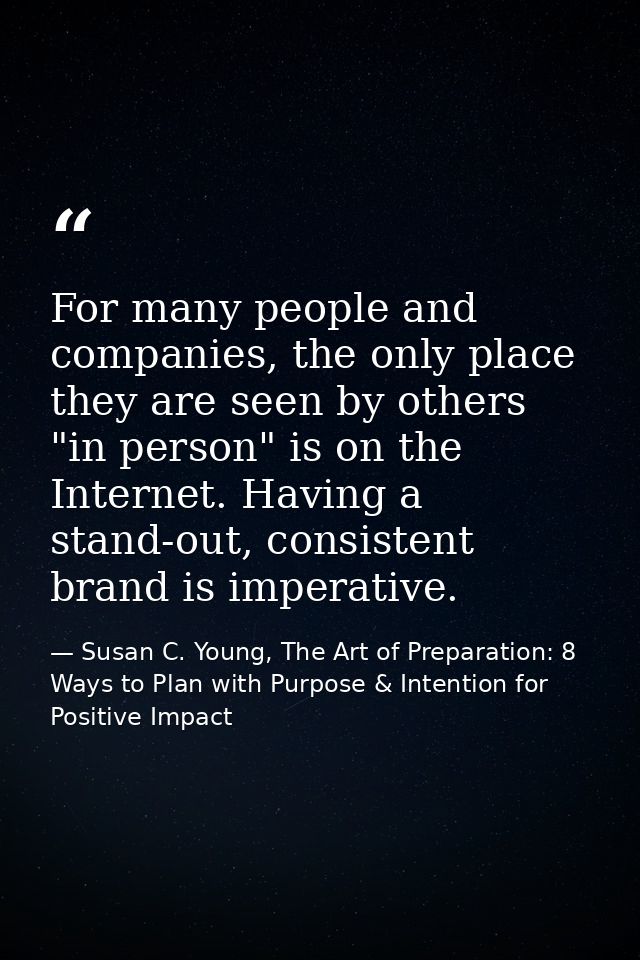 For many people and companies, the only place they are seen by others "in person" is on the Internet. Having a stand-out — Susan C. Young, The Art of Preparation: 8 Ways to Plan with Purpose & Intention for Positive Impact