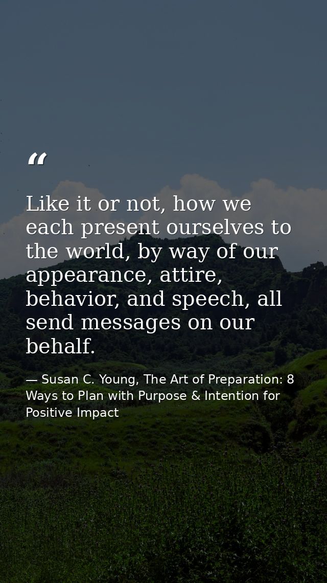Like it or not, how we each present ourselves to the world, by way of our appearance, attire, behavior, and speech, all  — Susan C. Young, The Art of Preparation: 8 Ways to Plan with Purpose & Intention for Positive Impact