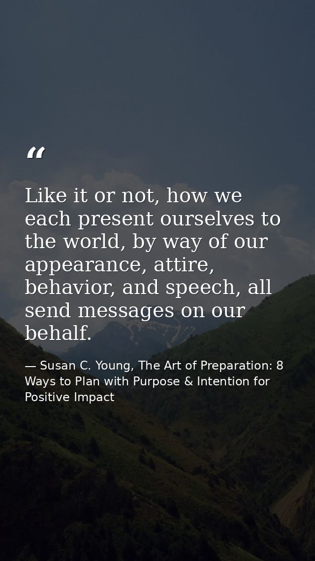Like it or not, how we each present ourselves to the world, by way of our appearance, attire, behavior, and speech, all  — Susan C. Young, The Art of Preparation: 8 Ways to Plan with Purpose & Intention for Positive Impact