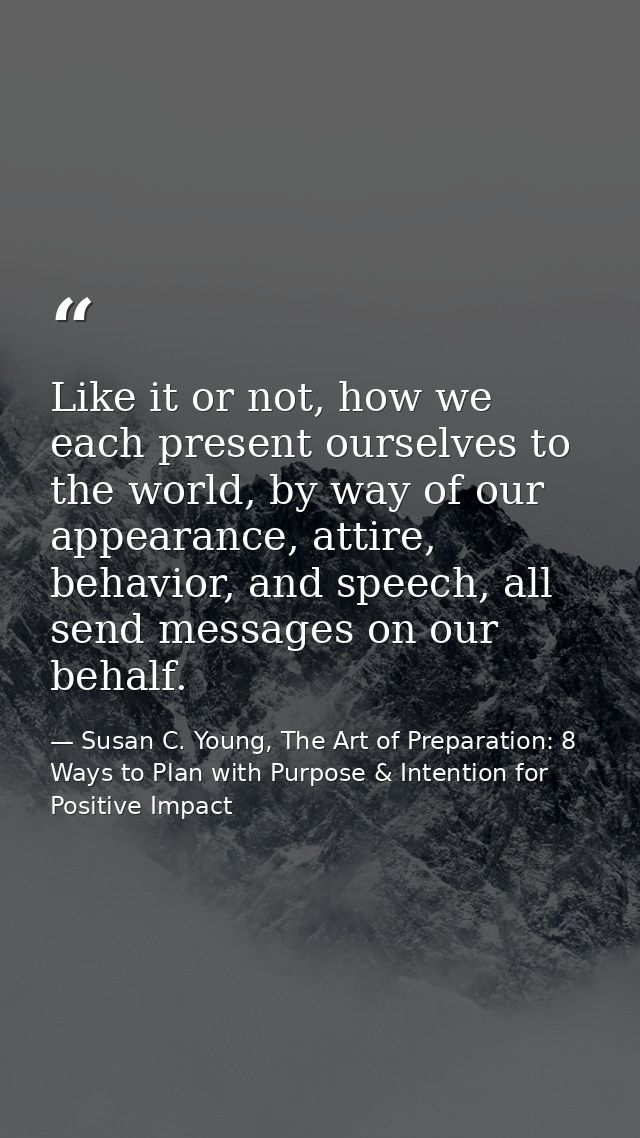 Like it or not, how we each present ourselves to the world, by way of our appearance, attire, behavior, and speech, all  — Susan C. Young, The Art of Preparation: 8 Ways to Plan with Purpose & Intention for Positive Impact
