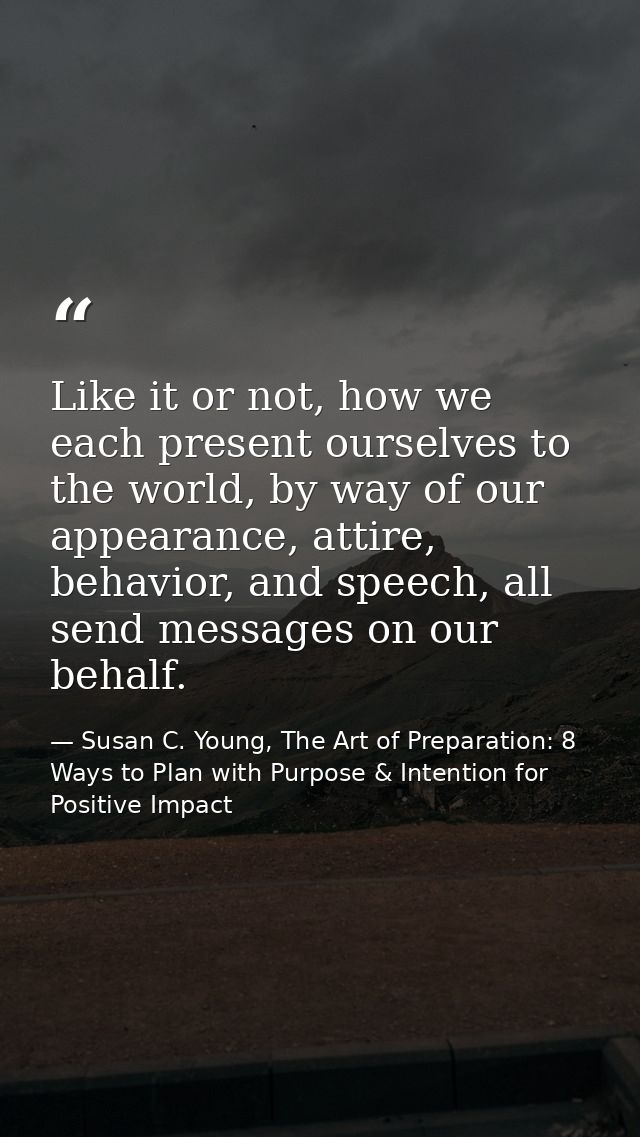 Like it or not, how we each present ourselves to the world, by way of our appearance, attire, behavior, and speech, all  — Susan C. Young, The Art of Preparation: 8 Ways to Plan with Purpose & Intention for Positive Impact