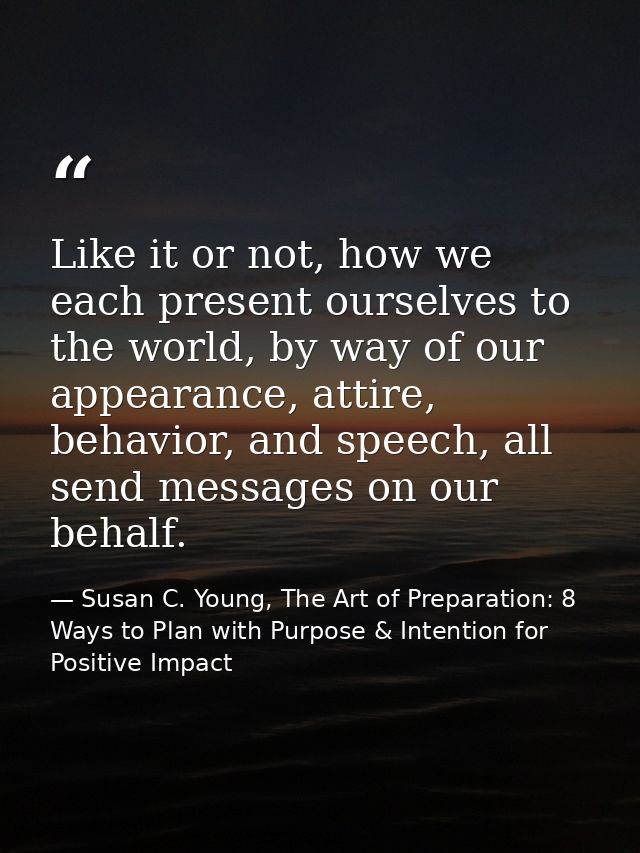 Like it or not, how we each present ourselves to the world, by way of our appearance, attire, behavior, and speech, all  — Susan C. Young, The Art of Preparation: 8 Ways to Plan with Purpose & Intention for Positive Impact