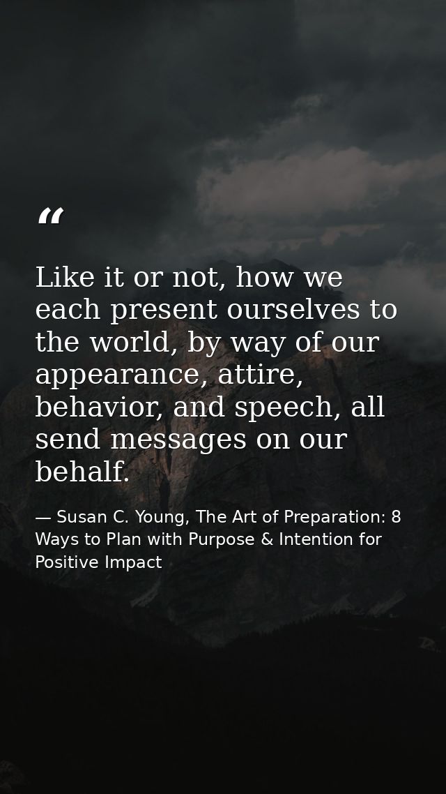 Like it or not, how we each present ourselves to the world, by way of our appearance, attire, behavior, and speech, all  — Susan C. Young, The Art of Preparation: 8 Ways to Plan with Purpose & Intention for Positive Impact