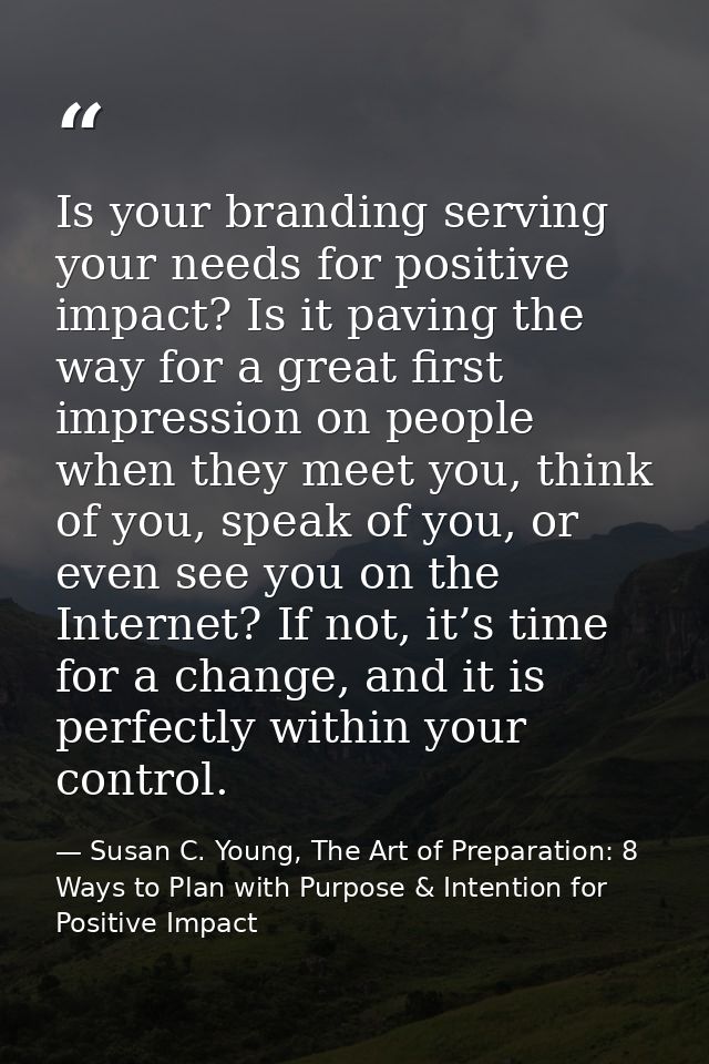 Is your branding serving your needs for positive impact? Is it paving the way for a great first impression on people whe — Susan C. Young, The Art of Preparation: 8 Ways to Plan with Purpose & Intention for Positive Impact