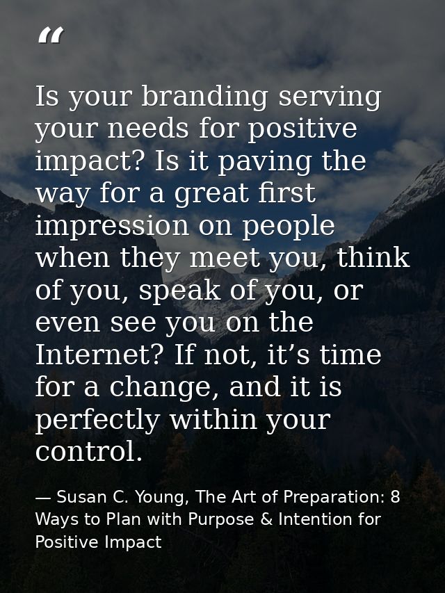 Is your branding serving your needs for positive impact? Is it paving the way for a great first impression on people whe — Susan C. Young, The Art of Preparation: 8 Ways to Plan with Purpose & Intention for Positive Impact