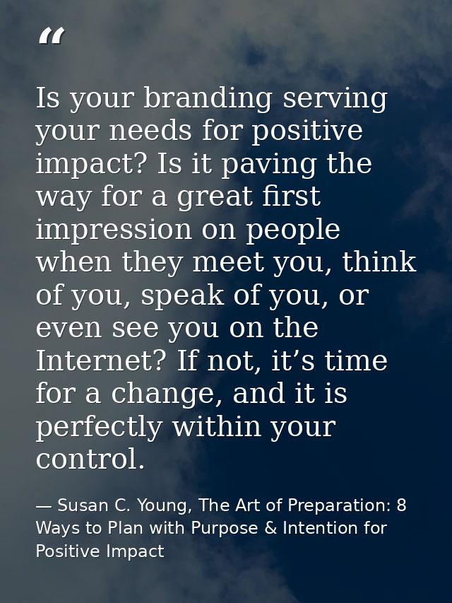 Is your branding serving your needs for positive impact? Is it paving the way for a great first impression on people whe — Susan C. Young, The Art of Preparation: 8 Ways to Plan with Purpose & Intention for Positive Impact