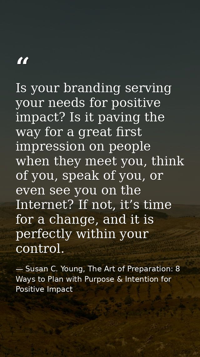 Is your branding serving your needs for positive impact? Is it paving the way for a great first impression on people whe — Susan C. Young, The Art of Preparation: 8 Ways to Plan with Purpose & Intention for Positive Impact